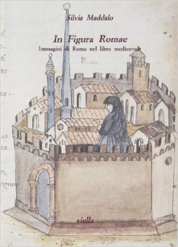 In figura Romae. Immagini di Roma nel libro medioevale. Ediz. illustrata