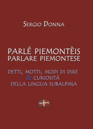 Parlé piemonteis parlare piemontese. Detti, motti, modi di dire &amp; curiosità della lingua subalpina