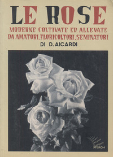 Le rose moderne, coltivate ed allevate da amatori, floricoltori, seminatori. Ediz. illustrata