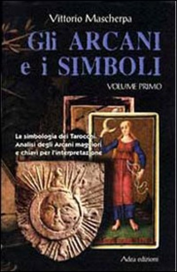 Gli arcani e i simboli. La simbologia dei tarocchi. Analisi degli arcani maggiori e chiavi per l'interpretazione. Vol. 1