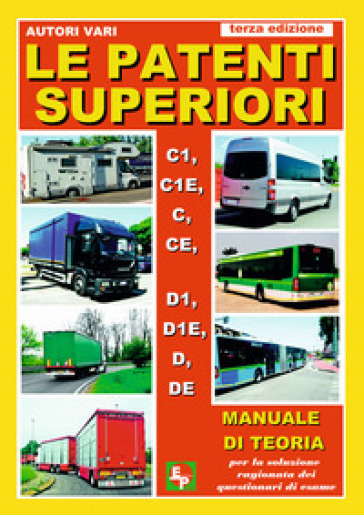 Le patenti superiori. C1, C1E, C, CE, D1, D1E, D, DE. Manuale di teoria per la soluzione ragionata dei questionari di esame