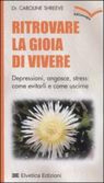 Ritrovare la gioia di vivere. Depressioni, angosce, stress: come evitarli e come uscirne