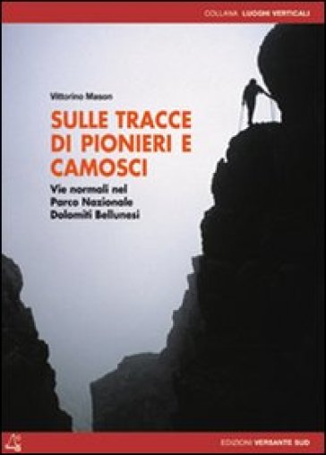 Sulle tracce di pionieri e camosci. Vie normali nel Parco Nazionale Dolomiti Bellunesi. Ediz. illustrata