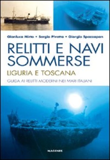 Relitti E Navi Sommerse. Liguria E Toscana. Guida Ai Relitti Moderni Nei Mari Italiani. Ediz. Illustrata
