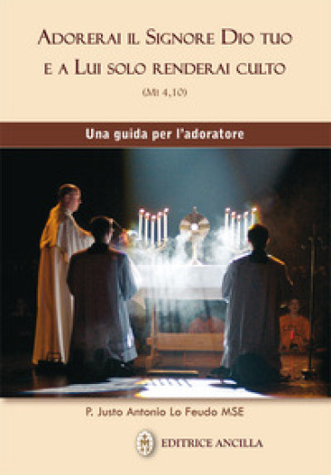 Adorerai il Signore Dio tuo e a lui solo renderai culto. Una guida per l'adoratore