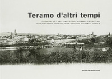 Teramo d'altri tempi. Gli angoli più caratteristici della Teramo d'altri tempi nelle suggestive immagini delle cartoline illustrate d'epoca. Catalogo 