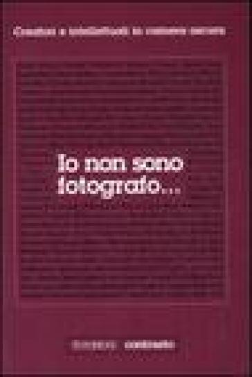 Io non sono fotografo... Creatori e intellettuali nella camera oscura. Ediz. illustrata
