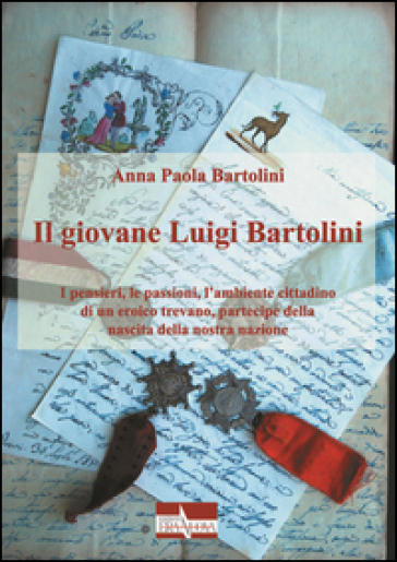 Il Giovane Luigi Bartolini. I Pensieri, Le Passioni, L'ambiente Cittadino Di Un Eroico Trevano, Partecipe Della Nascita Della Nostra Nazione