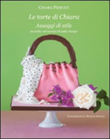 Le Torte Di Chiara. Assaggi Di Stile, Tecniche Ed Esempi Di Cake Design
