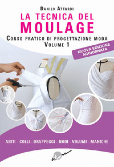 La tecnica del moulage. Corso pratico di progettazione moda. Nuova ediz.. Vol. 1: Abiti, colli, drappeggi, nodi, volumi, maniche
