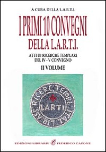 I Primi Dieci Convegni Della L.A.R.T.I. Atti Di Ricerche Templari Del 4° Convegno. Vol. 2
