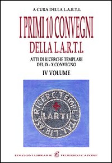 I Primi Dieci Convegni Della L.A.R.T.I. Atti Di Ricerche Templari Del 9° E 10° Convegno. Vol. 4