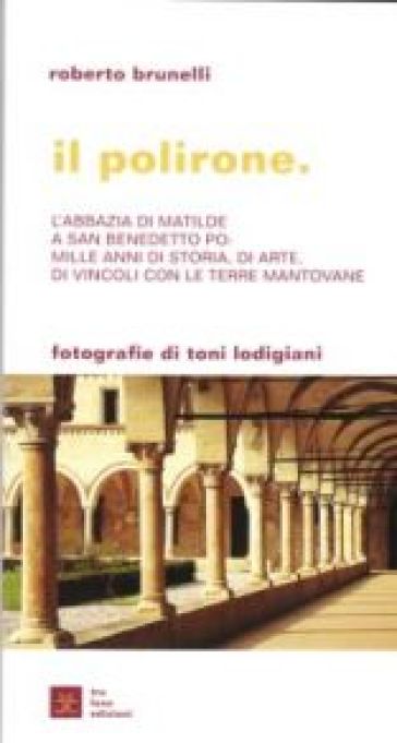 Il Polirone. Abazia di Matilde a S. Benedetto Po. Mille anni di storia, di arte e di vincoli con le terre mantovane. Ediz. illustrata