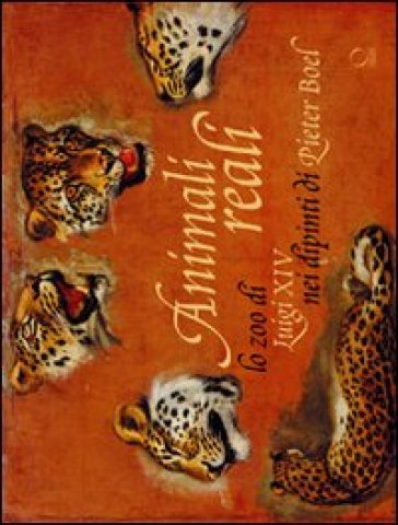 Animali reali. Lo zoo di Luigi XIV nei dipinti di Pieter Boel. Ediz. illustrata