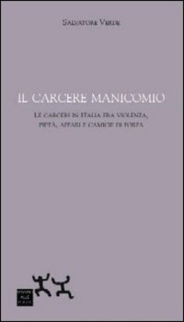 Il Carcere Manicomio. Le Carceri In Italia Tra Violenza, Pietà, Affari E Camicie Di Forza