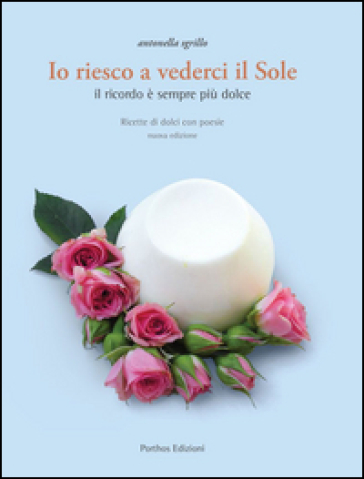 Io Riesco A Vederci Il Sole. Ricette Di Dolci Con Poesie. Il Ricordo è Sempre Più Dolce
