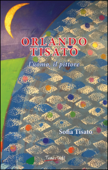 Orlando Tisato. L'uomo, il pittore