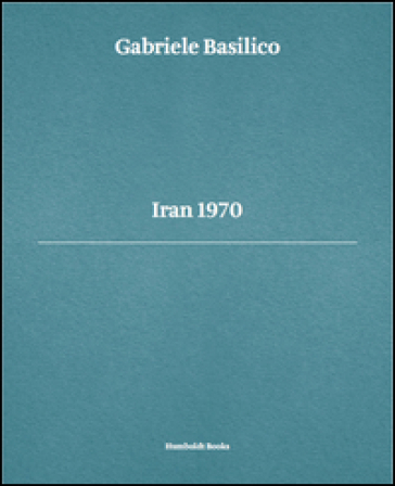 Gabriele Basilico. Iran 1970. Ediz. multilingue