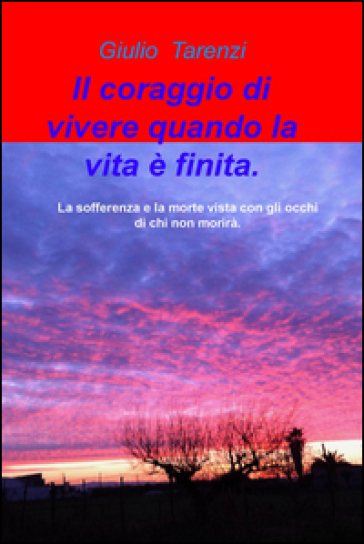 Il coraggio di vivere quando la vita e finita.. La sofferenza e la morte vista con gli occhi di chi non morira.