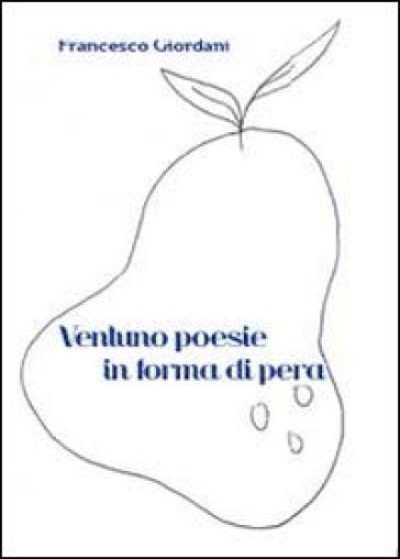 Ventuno poesie in forma di pera 2009-2013