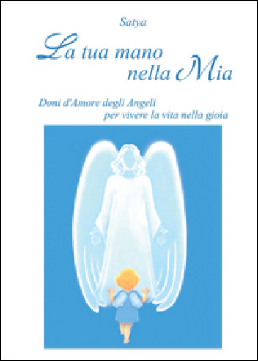 La tua mano nella mia. Doni d'amore degli angeli per vivere la vita nella gioia