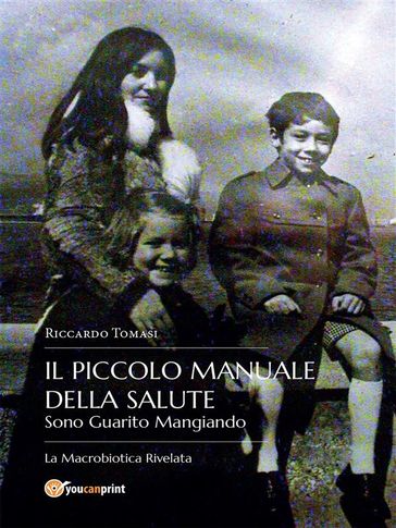 Il piccolo Manuale della Salute. Sono Guarito Mangiando - La Macrobiotica Rivelata.