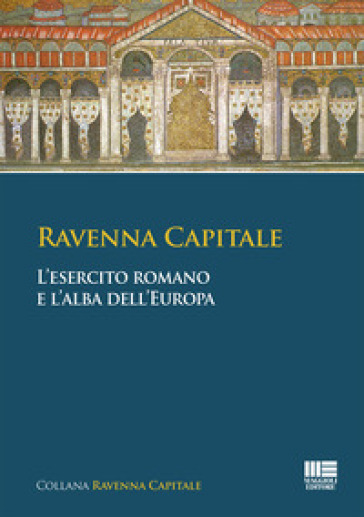 Ravenna Capitale. L'esercito Romano E L'alba Dell'europa