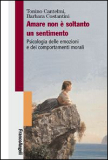 Amare Non è Soltanto Un Sentimento. Psicologia Delle Emozioni E Dei Comportamenti Morali