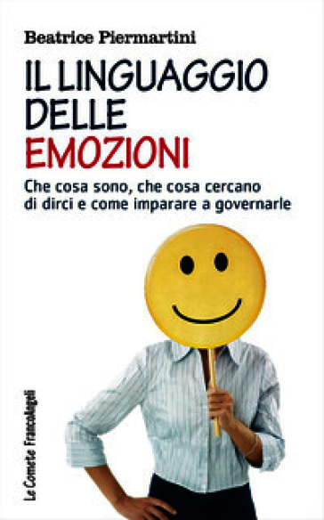 Il linguaggio delle emozioni. Che cosa sono, che cosa cercano di dirci e come imparare a governarle
