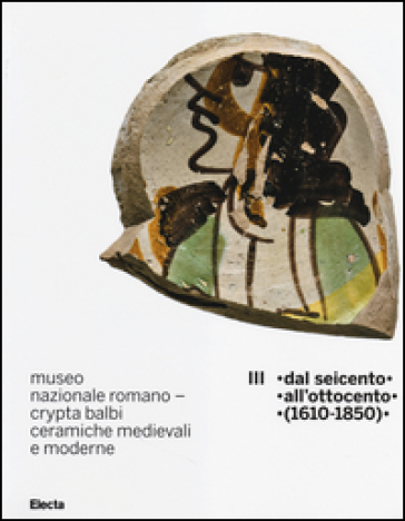 Museo nazionale romano Crypta Balbi. Ceramiche medievali e moderne. Ediz. illustrata. Vol. 3: Dal Seicento all'ottocento (1610-1850)
