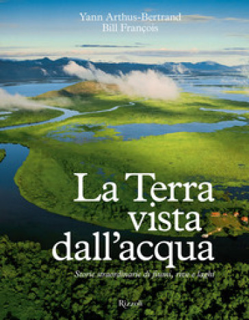 La Terra vista dall'acqua. Storie straordinarie di fiumi, rive e laghi. Ediz. illustrata