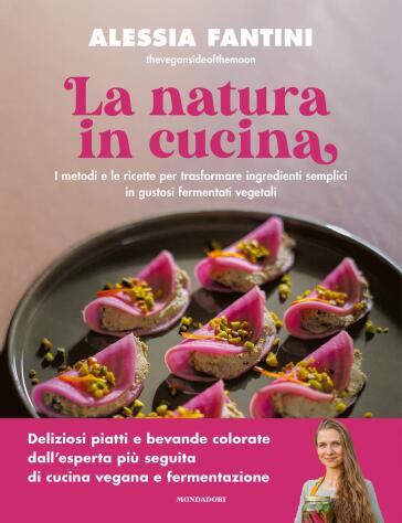 La natura in cucina. I metodi e le ricette per trasformare ingredienti semplici in gustosi fermentati vegetali. Ediz. illustrata