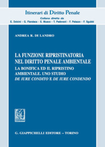 La Funzione Ripristinatoria Nel Diritto Penale Ambientale. La Bonifica Ed Il Rispristino Ambientale. Uno Studio De Iure Condito E De Iure Condendo
