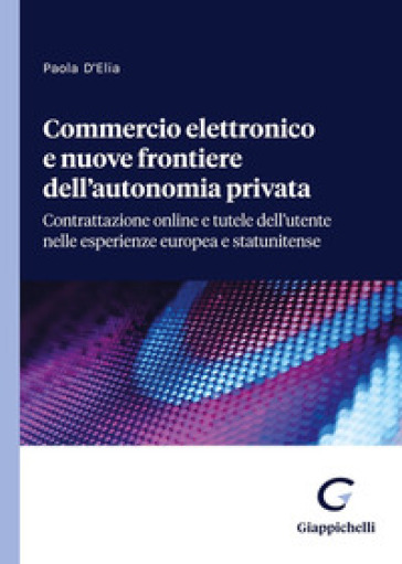 Commercio elettronico e nuove frontiere dell'autonomia privata. Contrattazione online e tutele dell'utente nelle esperienze europea e statunitense