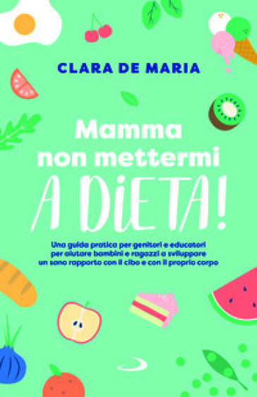 Mamma non mettermi a dieta! Una guida pratica per genitori e educatori per aiutare bambini e ragazzi a sviluppare un sano rapporto con il cibo e con il proprio corpo
