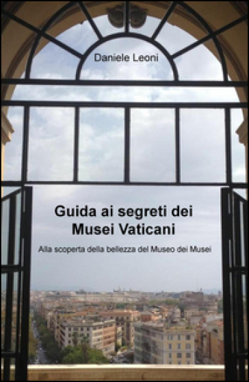 Guida Ai Segreti Dei Musei Vaticani. Alla Scoperta Della Bellezza Del Museo Dei Musei