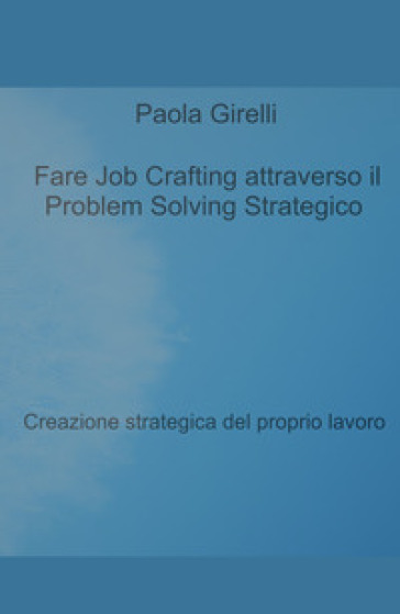 Fare Job Crafting Attraverso Il Problem Solving Strategico. Creazione Strategica Del Proprio Lavoro