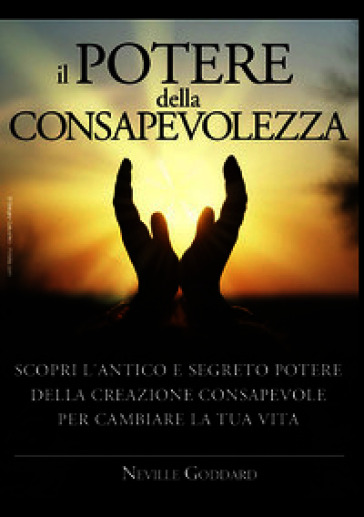 Il potere della consapevolezza. Scopri l'antico e segreto potere della creazione consapevole per cambiare la tua vita
