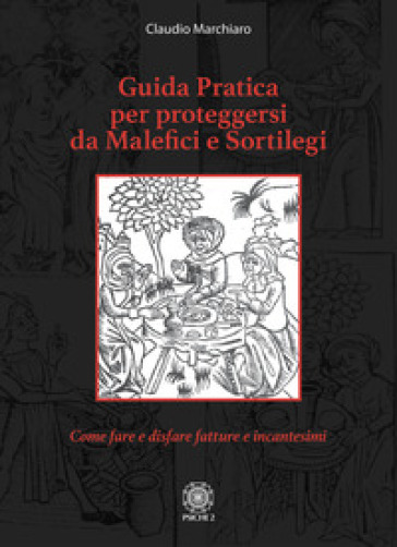 Guida pratica per proteggersi da malefici e sortilegi. Come fare e disfare fatture e incantesimi