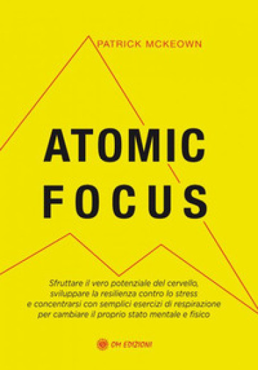 Atomic focus. Sfruttare il vero potere del cervello, sviluppare la resilienza contro lo stress e concentrarsi con semplici esercizi di respirazione per cambiare il proprio stato mentale e fisico