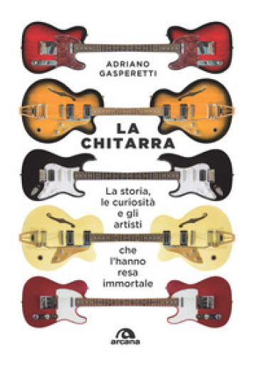 La chitarra. La storia, le curiosità e gli artisti che l'hanno resa immortale