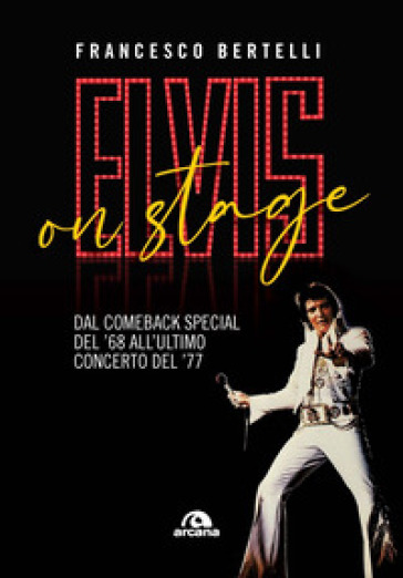 Elvis On Stage. Dal Comeback Special Del '68 All'ultimo Concerto Del '77