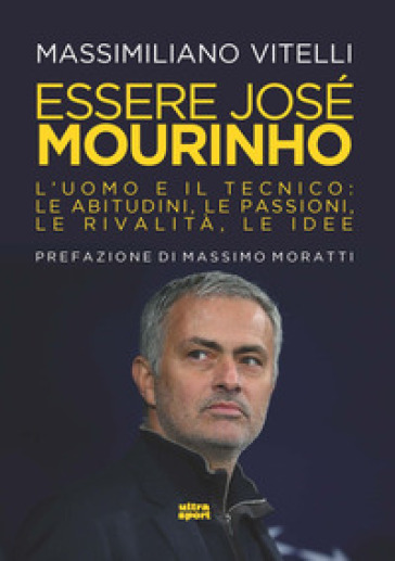 Essere Jose Mourinho. L'uomo e il tecnico: le abitudini, le passioni, le rivalità, le idee