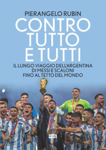 Contro Tutto E Tutti. Il Lungo Viaggio Dell'argentina Di Messi E Scaloni Fino Al Tetto Del Mondo