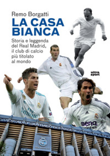 La casa bianca. Storia e leggenda del Real Madrid, il club di calcio più titolato al mondo