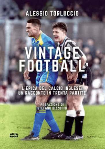 Vintage Football. L’Epica Del Calcio Inglese: Un Racconto In Trenta Partite