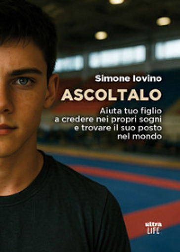 Ascoltalo. Aiuta tuo figlio a credere nei propri sogni e trovare il suo posto nel mondo