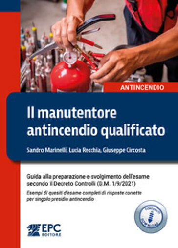 Il manutentore antincendio qualificato. Guida alla preparazione e svolgimento dell'esame secondo il Decreto Controlli (D.M. 1/9/2021). Esempi di quesiti d'esame completi di risposte corrette per singolo presidio antincendio