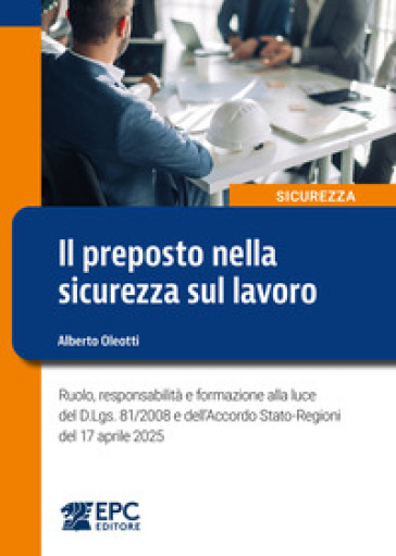 Il preposto nella sicurezza sul lavoro. Ruolo, responsabilità e formazione alla luce del D.Lgs. 81/2008 e dell'Accordo Stato-Regioni del 17 aprile 2025