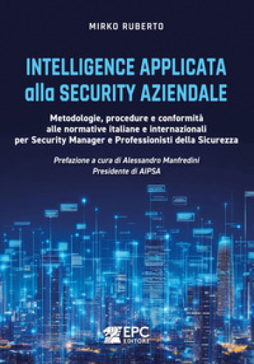 Intelligence applicata alla security aziendale. Metodologie, procedure e conformità alle normative italiane e internazionali per Security Manager e Professionisti della Sicurezza